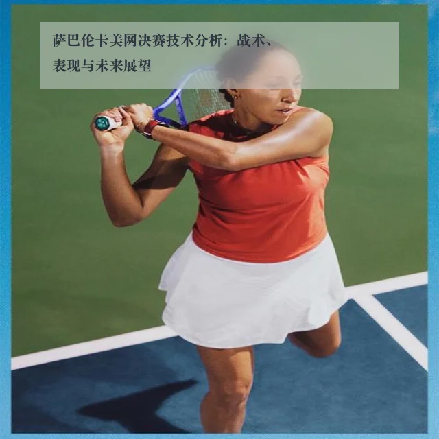 萨巴伦卡美网决赛技术分析:战术、表现与未来展望